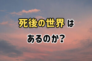 死後の世界はあるのか？